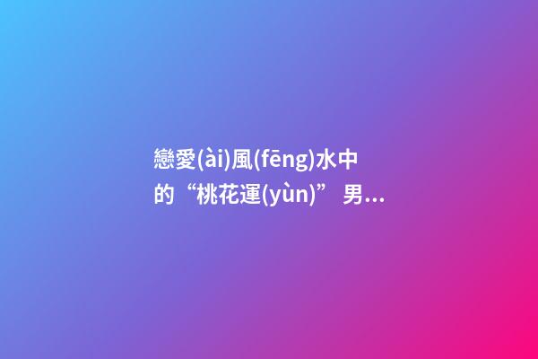戀愛(ài)風(fēng)水中的“桃花運(yùn)” 男人篇